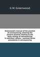 Greenwood's manual of the practice of conveyancing; showing the present practice relating to the daily routine of conveyancing in solicitors' offices; . common forms precedents in conveyancing, G W. Greenwood 