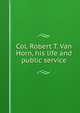 Col. Robert T. Van Horn, his life and public service, 