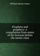 Prophets and prophecy: a compilation from notes of the lectures before the senior class, William Henry Green 