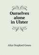Ourselves alone in Ulster, Green, Alice Stopford, 1848-1929 