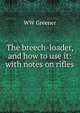 The breech-loader, and how to use it: with notes on rifles, WW Greener 