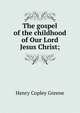 The gospel of the childhood of Our Lord Jesus Christ;, Henry Copley Greene 
