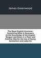 The Royal English Grammar: Containing What Is Necessary to the Knowledge of the English Tongue Laid Down in a Plain and Familiar Way for the Use of Young Gentlemen and Ladys Sic, James Greenwood 