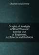 Graphical Analysis of Roof Trusses: For the Use of Engineers, Architects and Builders, Charles Ezra Greene 