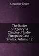 The Dative of Agency: A Chapter of Indo-European Case-Syntax, Volume 12, Alexander Green 