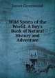 Wild Sports of the World: A Boy's Book of Natural History and Adventure, James Greenwood 