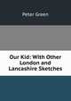 Our Kid: With Other London and Lancashire Sketches, Peter Green 