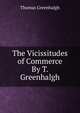 The Vicissitudes of Commerce By T. Greenhalgh., Thomas Greenhalgh 