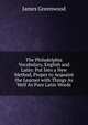 The Philadelphia Vocabulary, English and Latin: Put Into a New Method, Proper to Acquaint the Learner with Things As Well As Pure Latin Words, James Greenwood 