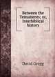 Between the Testaments; or, Interbiblical history, David Gregg 