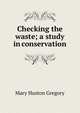 Checking the waste; a study in conservation, Mary Huston Gregory 
