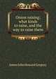 Onion raising; what kinds to raise, and the way to raise them, James John Howard Gregory 