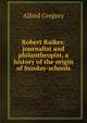 Robert Raikes: journalist and philanthropist, a history of the origin of Sunday-schools, Alfred Gregory 