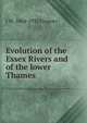 Evolution of the Essex Rivers and of the lower Thames, J W. 1864-1932 Gregory 