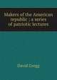 Makers of the American republic ; a series of patriotic lectures, David Gregg 