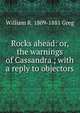 Rocks ahead: or, the warnings of Cassandra ; with a reply to objectors, William R. 1809-1881 Greg 
