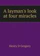 A layman's look at four miracles, Henry D Gregory 
