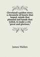 Cleveland's golden story; a chronicle of hearts that hoped, minds that planned and hands that toiled, to make a city "great and glorious,", James Wallen 