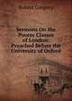 Sermons On the Poorer Classes of London: Preached Before the University of Oxford, Robert Gregory 
