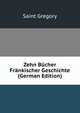 Zehn Bucher Frankischer Geschichte (German Edition), Saint Gregory 