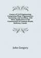 Course of Civil Engineering: Comprising Plane Trigonometry, Surveying, and Levelling. with Their Application to the Construction of Common Roads, Railways, Canals ., John Gregory 