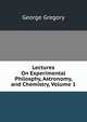 Lectures On Experimental Philosphy, Astronomy, and Chemistry, Volume 1, George Gregory 