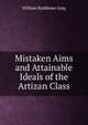Mistaken Aims and Attainable Ideals of the Artizan Class, William Rathbone Greg 