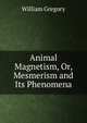 Animal Magnetism, Or, Mesmerism and Its Phenomena, William Gregory 