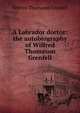 A Labrador doctor: the autobiography of Wilfred Thomason Grenfell, Grenfell, Wilfred Thomason Sir 