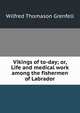 Vikings of to-day; or, Life and medical work among the fishermen of Labrador, Grenfell, Wilfred Thomason Sir 