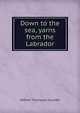 Down to the sea, yarns from the Labrador, Grenfell, Wilfred Thomason Sir 