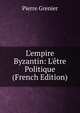 L'empire Byzantin: L'?tre Politique (French Edition), Pierre Grenier 