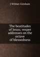 The beatitudes of Jesus; vesper addresses on the octave of blessedness, J Wilmer Gresham 
