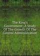 The King's Government; A Study Of The Growth Of The Central Administration, 