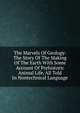 The Marvels Of Geology: The Story Of The Making Of The Earth With Some Account Of Prehistoric Animal Life, All Told In Nontechnical Language, 