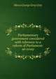 Parliamentary government considered with reference to a reform of Parliament: an essay, Henry George Grey Grey 