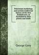 Polynesian mythology and ancient traditional history of the New Zealand race, as furnished by their priests and chiefs, George Grey 