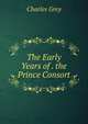 The Early Years of . the Prince Consort, Charles Grey 