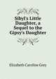 Sibyl's Little Daughter, a Sequel to the Gipsy's Daughter, Elizabeth Caroline Grey 