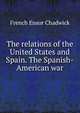 The relations of the United States and Spain. The Spanish-American war, French Ensor Chadwick 