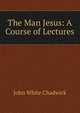 The Man Jesus: A Course of Lectures, Chadwick, John White 
