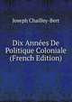 Dix Annees De Politique Coloniale (French Edition), Joseph Chailley-Bert 