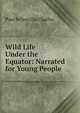 Wild Life Under the Equator: Narrated for Young People, Paul B. Du Chaillu 