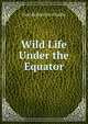 Wild Life Under the Equator, Paul B. Du Chaillu 