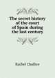 The secret history of the court of Spain during the last century, Rachel Challice 