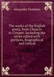 The works of the English poets, from Chaucer to Cowper: including the series edited with prefaces, biographical and critical, Alexander Chalmers 