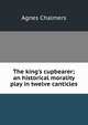 The king's cupbearer; an historical morality play in twelve canticles, Agnes Chalmers 