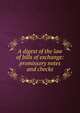 A digest of the law of bills of exchange: promissory notes and checks, 