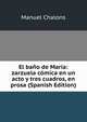 El bano de Maria: zarzuela comica en un acto y tres cuadros, en prosa (Spanish Edition), Manuel Chalons 