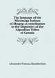 The language of the Mississaga Indians of Skugog: a contribution to the linguistics of the Algonkian Tribes of Canada, Alexander Francis Chamberlain 